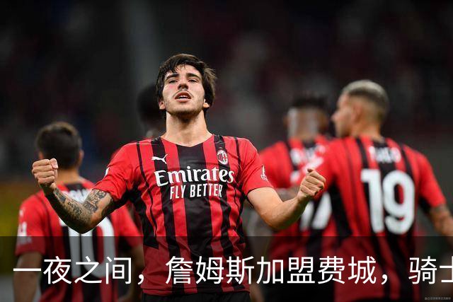 一夜之间，詹姆斯加盟费城，骑士启动B方案，掘金恐贱卖替补中锋