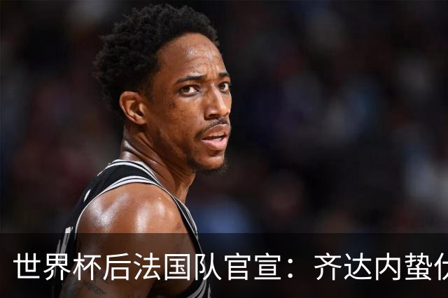 世界杯后法国队官宣：齐达内蛰伏5年出山，长约锁定2030世界杯