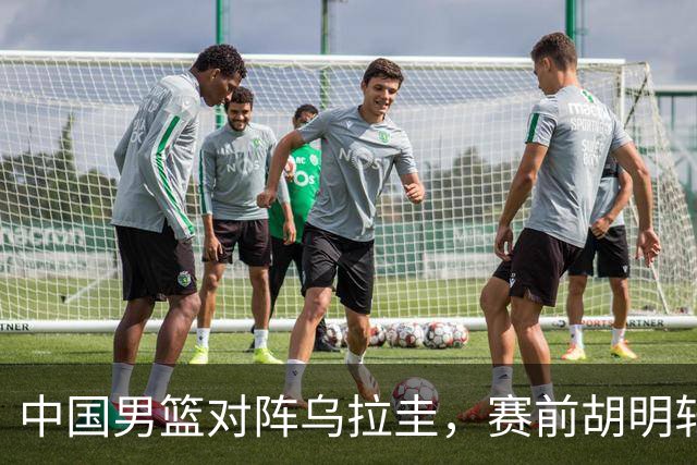 中国男篮对阵乌拉圭，赛前胡明轩、李弘权和崔永熙纷纷说心里话