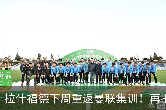 拉什福德下周重返曼联集训！再拒热刺切尔西，转会只去欧冠顶级豪门
