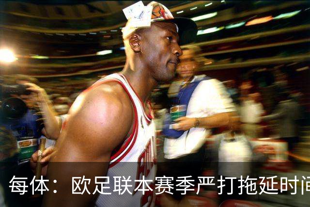 每体：欧足联本赛季严打拖延时间，尤其是假装受伤和刻意拖延
