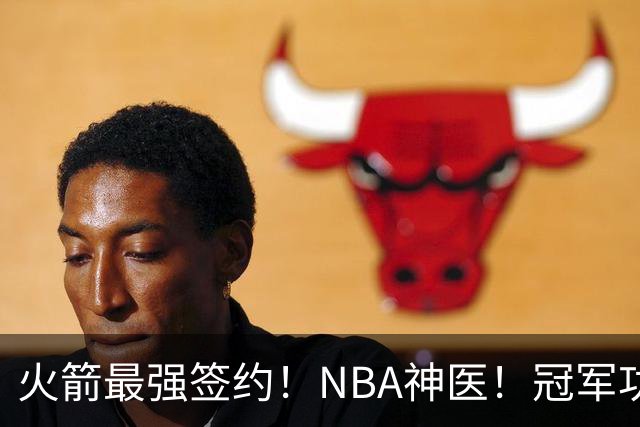 火箭最强签约！NBA神医！冠军功臣！真捡宝了？