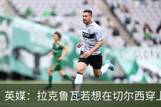 英媒：拉克鲁瓦若想在切尔西穿上26号球衣，可能需要特里点头