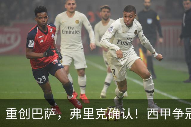 重创巴萨，弗里克确认！西甲争冠格局悄然改变，向皇马致敬