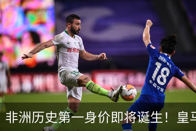 非洲历史第一身价即将诞生！皇马1亿报价被拒，还在加价！