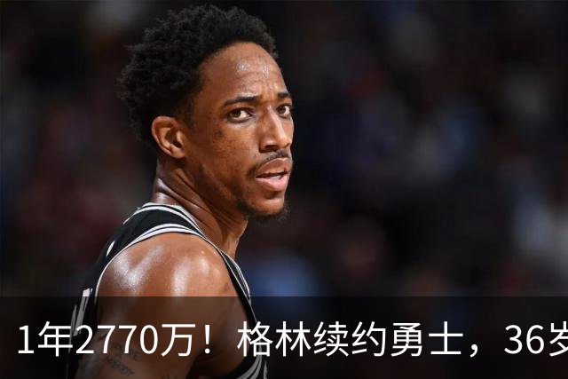 1年2770万！格林续约勇士，36岁仍拿顶薪