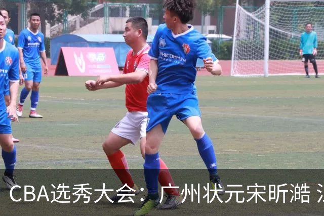 CBA选秀大会：广州状元宋昕澔 江苏榜眼曹芷豪宁波探花郑博文